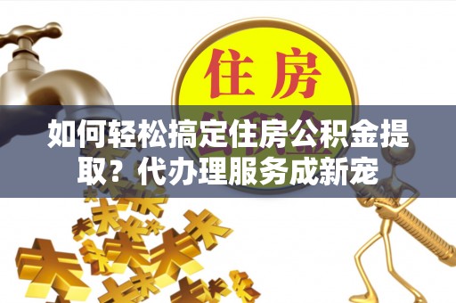 花地玛堂区如何轻松搞定住房公积金提取？代办理服务成新宠