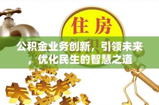 花地玛堂区公积金业务创新，引领未来，优化民生的智慧之道