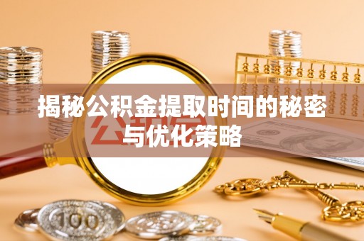 花地玛堂区揭秘公积金提取时间的秘密与优化策略