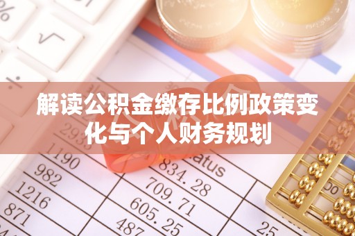 花地玛堂区解读公积金缴存比例政策变化与个人财务规划