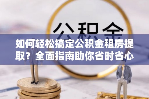 花地玛堂区如何轻松搞定公积金租房提取？全面指南助你省时省心