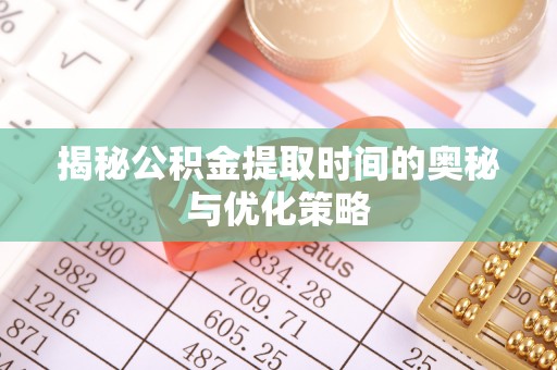 花地玛堂区揭秘公积金提取时间的奥秘与优化策略