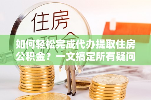 花地玛堂区如何轻松完成代办提取住房公积金？一文搞定所有疑问