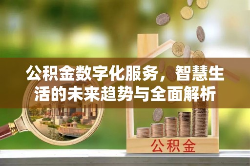 花地玛堂区公积金数字化服务，智慧生活的未来趋势与全面解析