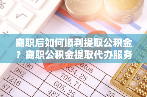 花地玛堂区离职后如何顺利提取公积金？离职公积金提取代办服务帮你搞定！