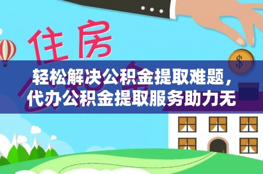 花地玛堂区轻松解决公积金提取难题，代办公积金提取服务助力无忧生活