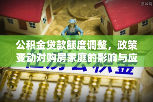 花地玛堂区公积金贷款额度调整，政策变动对购房家庭的影响与应对策略
