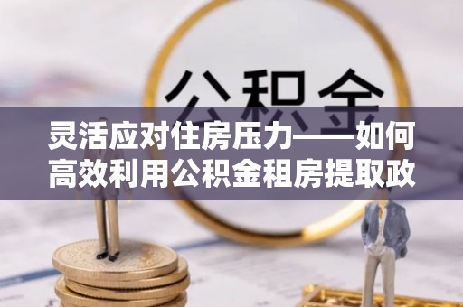 花地玛堂区灵活应对住房压力——如何高效利用公积金租房提取政策