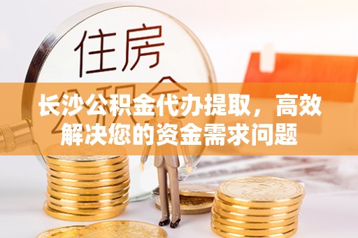 花地玛堂区长沙公积金代办提取，高效解决您的资金需求问题