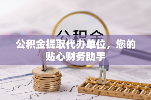 花地玛堂区公积金提取代办单位，您的贴心财务助手