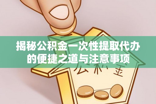 花地玛堂区揭秘公积金一次性提取代办的便捷之道与注意事项