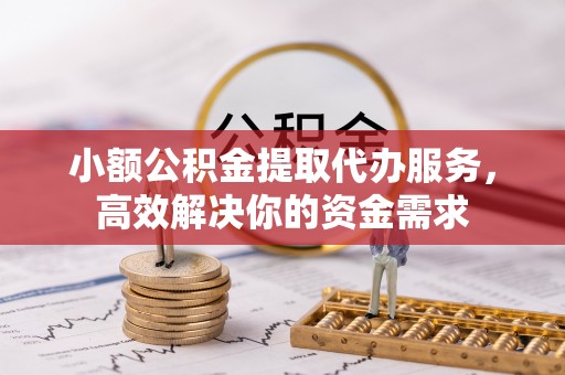 花地玛堂区小额公积金提取代办服务，高效解决你的资金需求