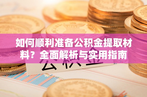 花地玛堂区如何顺利准备公积金提取材料？全面解析与实用指南