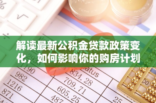 花地玛堂区解读最新公积金贷款政策变化，如何影响你的购房计划？