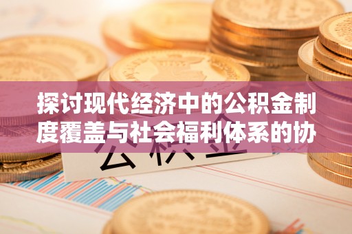 花地玛堂区探讨现代经济中的公积金制度覆盖与社会福利体系的协同发展