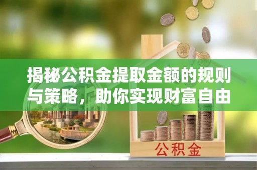 花地玛堂区揭秘公积金提取金额的规则与策略，助你实现财富自由