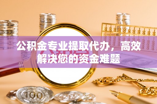 花地玛堂区公积金专业提取代办，高效解决您的资金难题