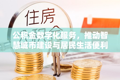 花地玛堂区公积金数字化服务，推动智慧城市建设与居民生活便利化