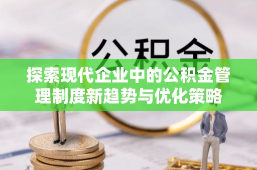 花地玛堂区探索现代企业中的公积金管理制度新趋势与优化策略