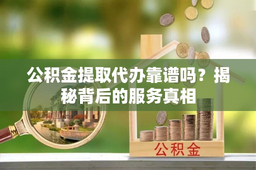 花地玛堂区公积金提取代办靠谱吗？揭秘背后的服务真相