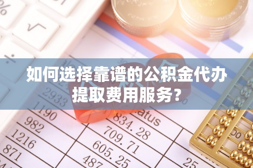 花地玛堂区如何选择靠谱的公积金代办提取费用服务？