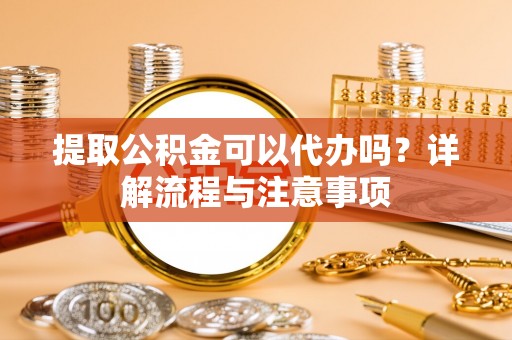花地玛堂区提取公积金可以代办吗？详解流程与注意事项