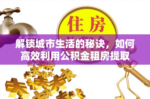 花地玛堂区解锁城市生活的秘诀，如何高效利用公积金租房提取