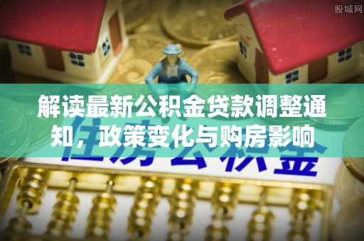 花地玛堂区解读最新公积金贷款调整通知，政策变化与购房影响
