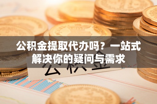 花地玛堂区公积金提取代办吗？一站式解决你的疑问与需求