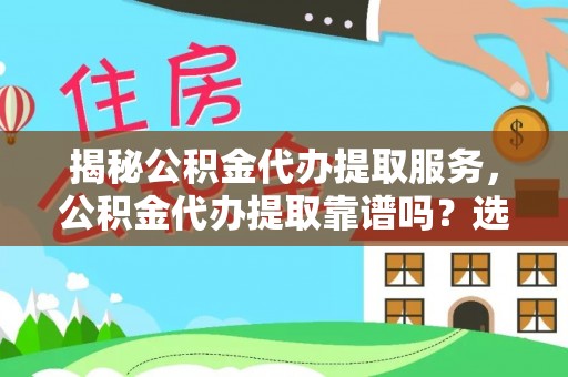 花地玛堂区揭秘公积金代办提取服务，公积金代办提取靠谱吗？选择前你需要知道这些！