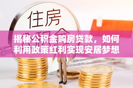 花地玛堂区揭秘公积金购房贷款，如何利用政策红利实现安居梦想