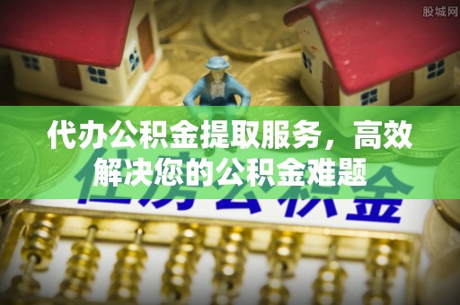花地玛堂区代办公积金提取服务，高效解决您的公积金难题