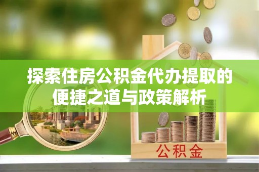 花地玛堂区探索住房公积金代办提取的便捷之道与政策解析