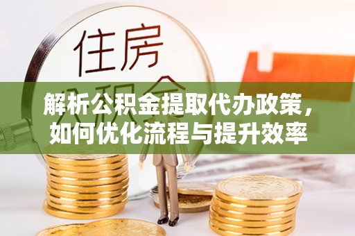 花地玛堂区解析公积金提取代办政策，如何优化流程与提升效率