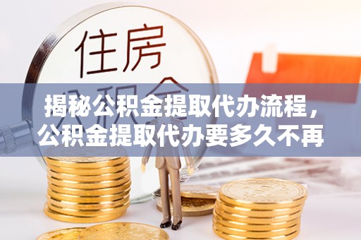 花地玛堂区揭秘公积金提取代办流程，公积金提取代办要多久不再是谜题