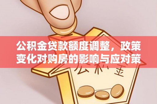花地玛堂区公积金贷款额度调整，政策变化对购房的影响与应对策略