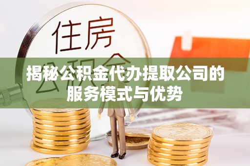 花地玛堂区揭秘公积金代办提取公司的服务模式与优势