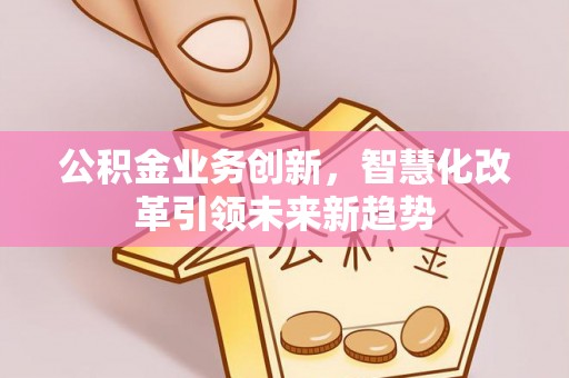 花地玛堂区公积金业务创新，智慧化改革引领未来新趋势