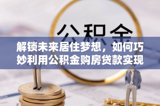 花地玛堂区解锁未来居住梦想，如何巧妙利用公积金购房贷款实现房产投资