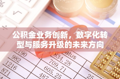花地玛堂区公积金业务创新，数字化转型与服务升级的未来方向