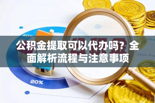 花地玛堂区公积金提取可以代办吗？全面解析流程与注意事项
