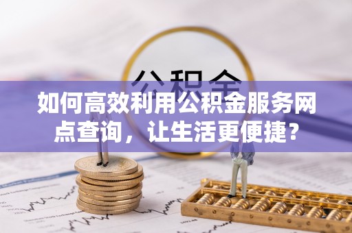 花地玛堂区如何高效利用公积金服务网点查询，让生活更便捷？