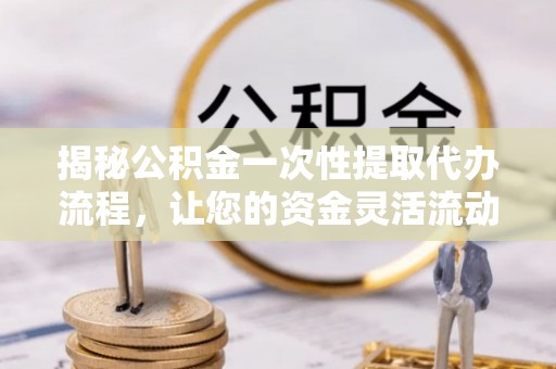 花地玛堂区揭秘公积金一次性提取代办流程，让您的资金灵活流动