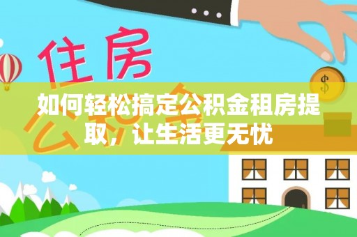花地玛堂区如何轻松搞定公积金租房提取，让生活更无忧