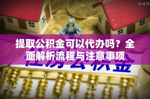 花地玛堂区提取公积金可以代办吗？全面解析流程与注意事项