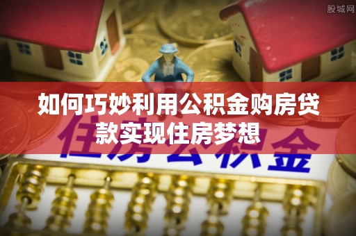 花地玛堂区如何巧妙利用公积金购房贷款实现住房梦想