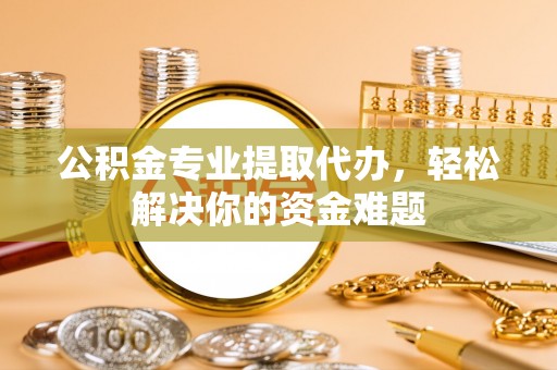 花地玛堂区公积金专业提取代办，轻松解决你的资金难题