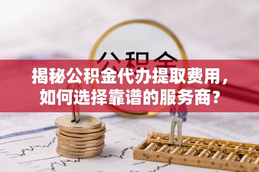 花地玛堂区揭秘公积金代办提取费用，如何选择靠谱的服务商？