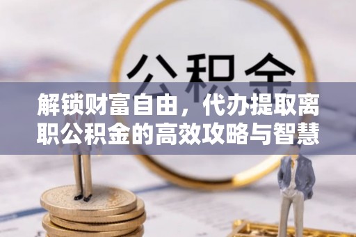 花地玛堂区解锁财富自由，代办提取离职公积金的高效攻略与智慧选择