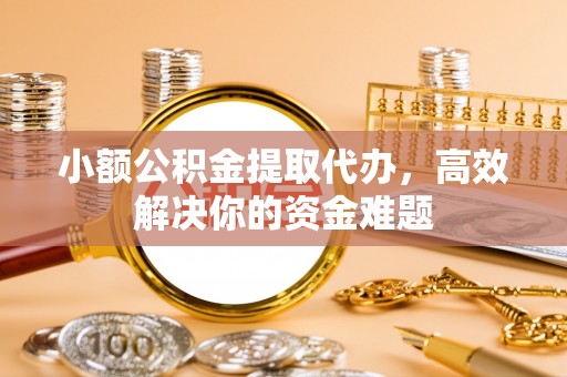 花地玛堂区小额公积金提取代办，高效解决你的资金难题